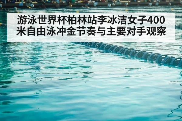 游泳世界杯柏林站李冰洁女子400米自由泳冲金节奏与主要对手观察