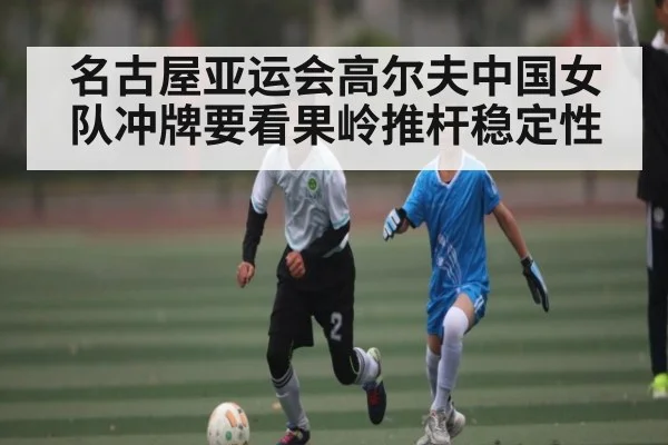 名古屋亚运会高尔夫中国女队冲牌要看果岭推杆稳定性