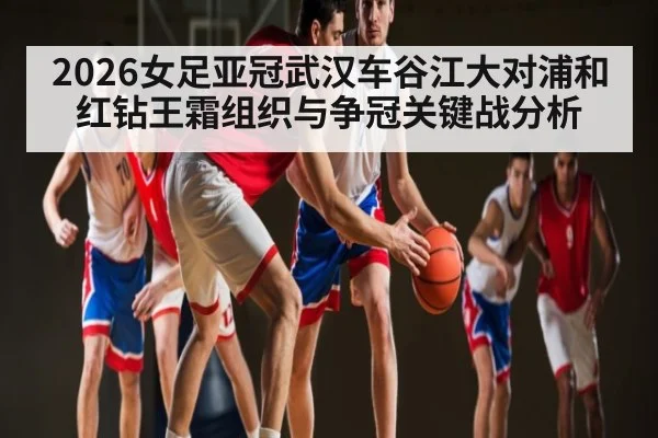 2026女足亚冠武汉车谷江大对浦和红钻王霜组织与争冠关键战分析
