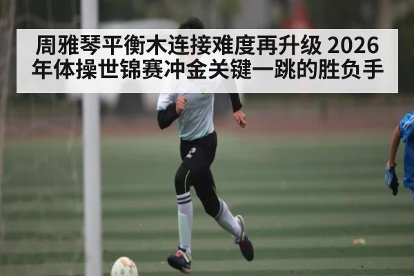 周雅琴平衡木连接难度再升级 2026年体操世锦赛冲金关键一跳的胜负手