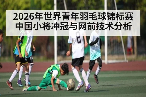 2026年世界青年羽毛球锦标赛中国小将冲冠与网前技术分析
