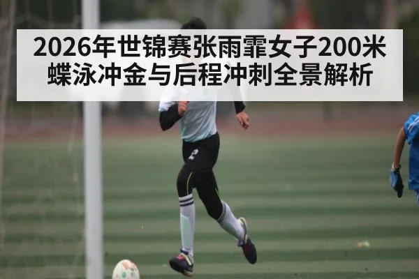 2026年世锦赛张雨霏女子200米蝶泳冲金与后程冲刺全景解析