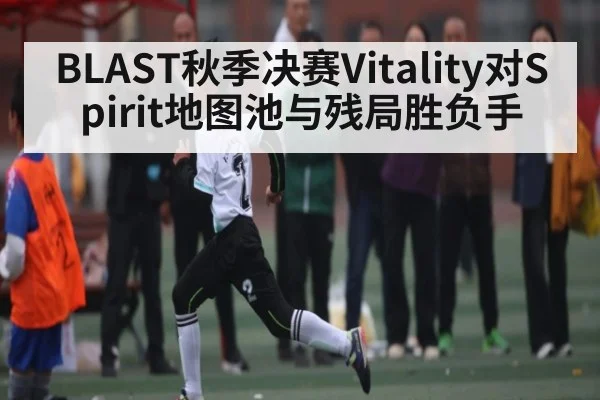 BLAST秋季决赛Vitality对Spirit地图池与残局胜负手